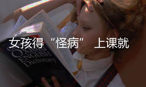 女孩得怪病好化确诊躯体就发家就焦虑上课烧到